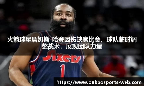 火箭球星詹姆斯-哈登因伤缺席比赛，球队临时调整战术，展现团队力量